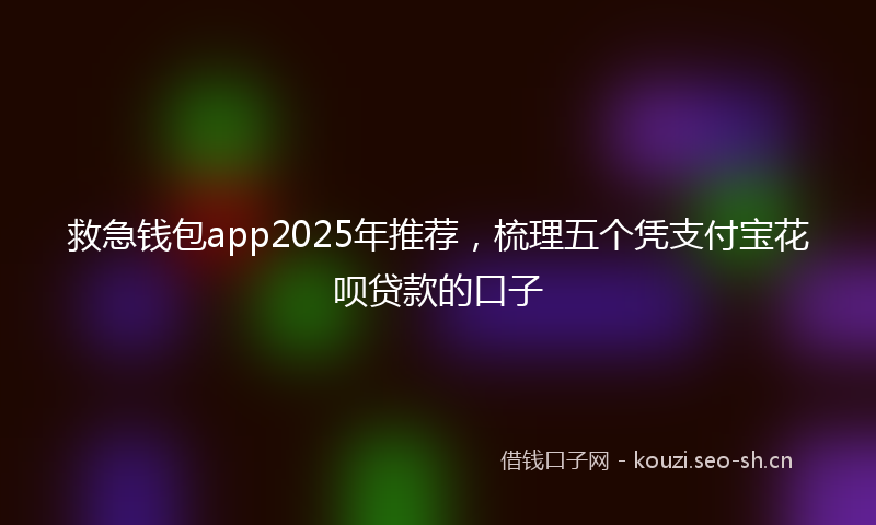 救急钱包app2025年推荐，梳理五个凭支付宝花呗贷款的口子