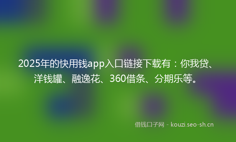 2025年的快用钱app入口链接下载有:你我贷、洋钱罐、融逸花、360借条、分期乐等。