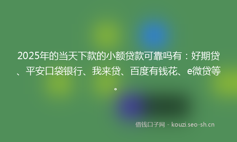 2025年的当天下款的小额贷款可靠吗有：好期贷、平安口袋银行、我来贷、百度有钱花、e微贷等。