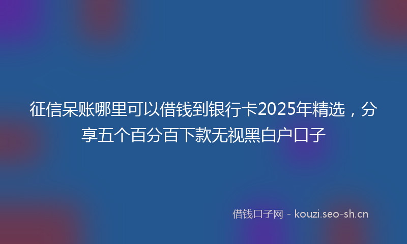 征信呆账哪里可以借钱到银行卡2025年精选，分享五个百分百下款无视黑白户口子