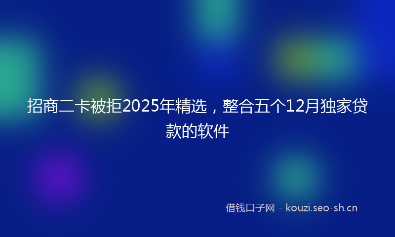 招商二卡被拒2025年精选，整合五个12月独家贷款的软件
