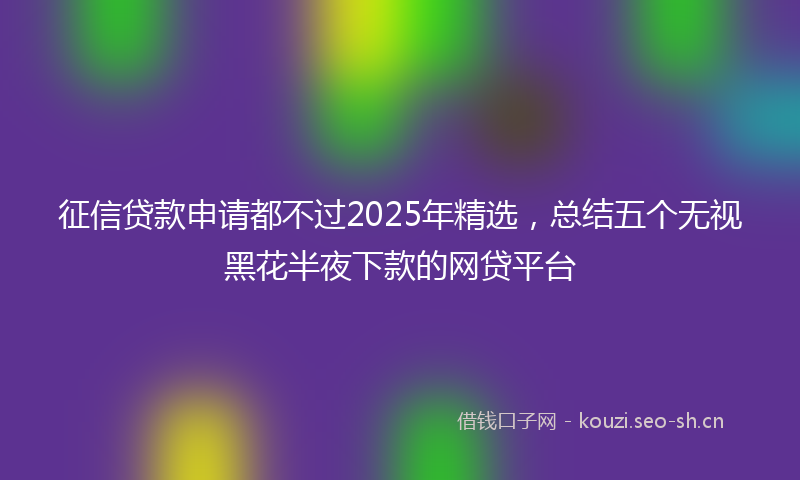 征信贷款申请都不过2025年精选，总结五个无视黑花半夜下款的网贷平台