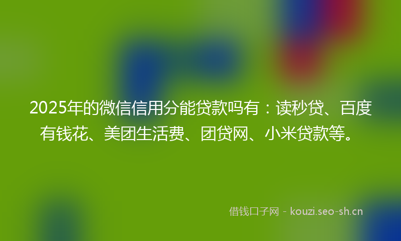 2025年的微信信用分能贷款吗有：读秒贷、百度有钱花、美团生活费、团贷网、小米贷款等。