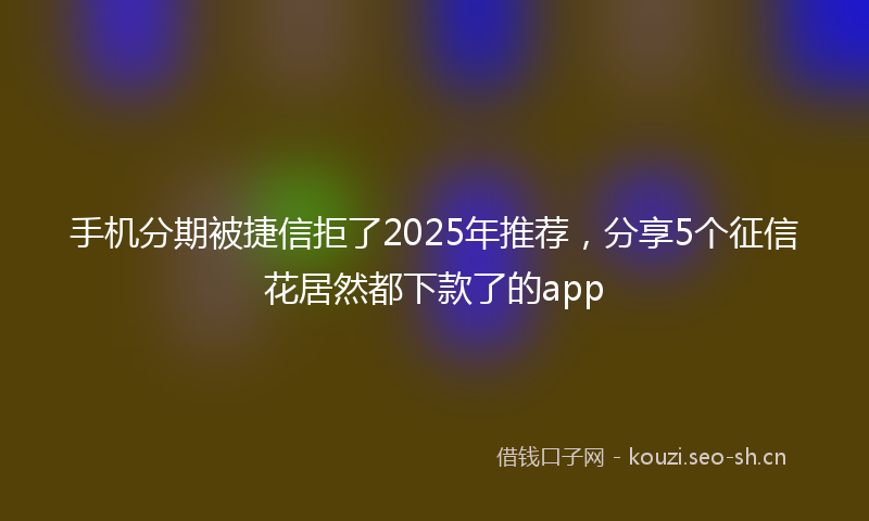 手机分期被捷信拒了2025年推荐，分享5个征信花居然都下款了的app