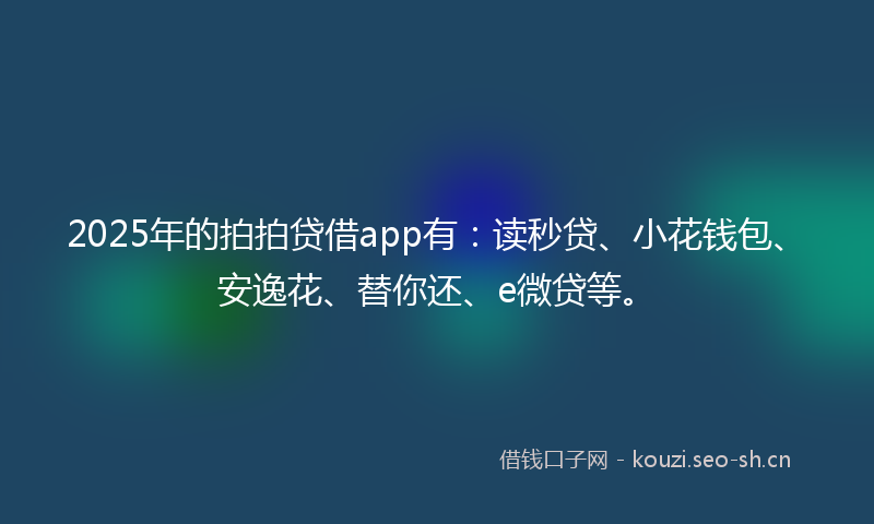 2025年的拍拍贷借app有：读秒贷、小花钱包、安逸花、替你还、e微贷等。