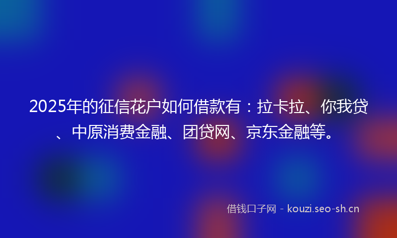 2025年的征信花户如何借款有：拉卡拉、你我贷、中原消费金融、团贷网、京东金融等。