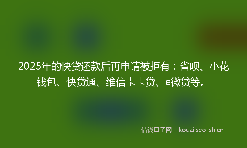 2025年的快贷还款后再申请被拒有：省呗、小花钱包、快贷通、维信卡卡贷、e微贷等。