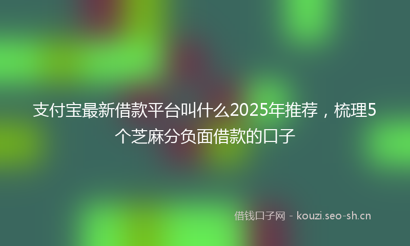 支付宝最新借款平台叫什么2025年推荐，梳理5个芝麻分负面借款的口子