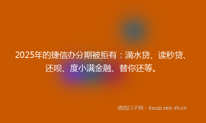 2025年的捷信办分期被拒有:滴水贷、读秒贷、还呗、度小满金融、替你还等。