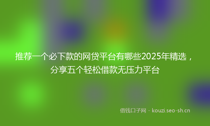 推荐一个必下款的网贷平台有哪些2025年精选，分享五个轻松借款无压力平台
