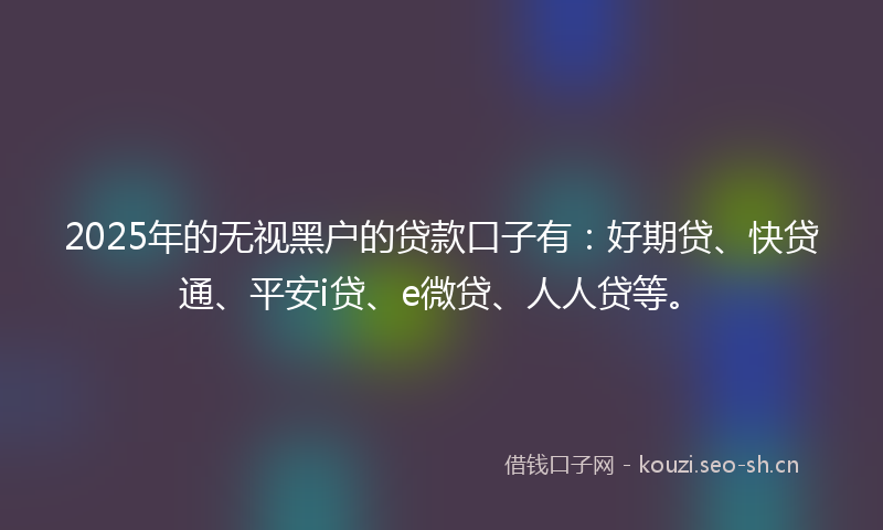 2025年的无视黑户的贷款口子有：好期贷、快贷通、平安i贷、e微贷、人人贷等。
