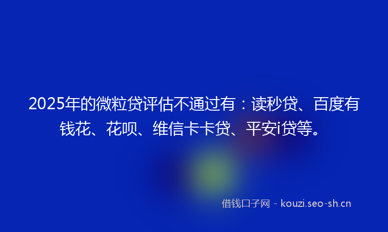 2025年的微粒贷评估不通过有：读秒贷、百度有钱花、花呗、维信卡卡贷、平安i贷等。