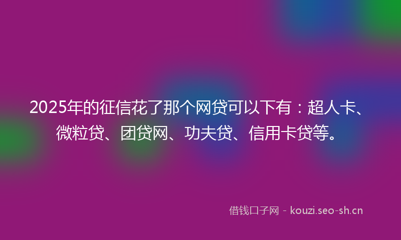 2025年的征信花了那个网贷可以下有：超人卡、微粒贷、团贷网、功夫贷、信用卡贷等。