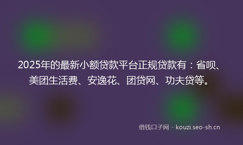 2025年的最新小额贷款平台正规贷款有:省呗、美团生活费、安逸花、团贷网、功夫贷等。