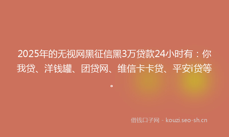 2025年的无视网黑征信黑3万贷款24小时有：你我贷、洋钱罐、团贷网、维信卡卡贷、平安i贷等。