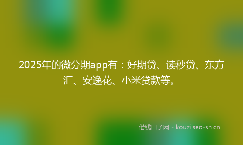 2025年的微分期app有：好期贷、读秒贷、东方汇、安逸花、小米贷款等。