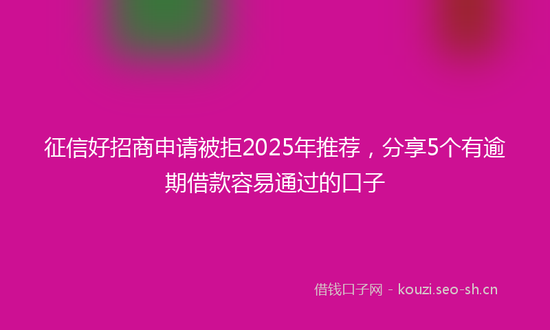 征信好招商申请被拒2025年推荐，分享5个有逾期借款容易通过的口子