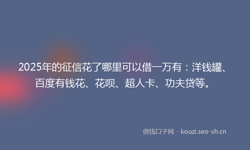 2025年的征信花了哪里可以借一万有:洋钱罐、百度有钱花、花呗、超人卡、功夫贷等。