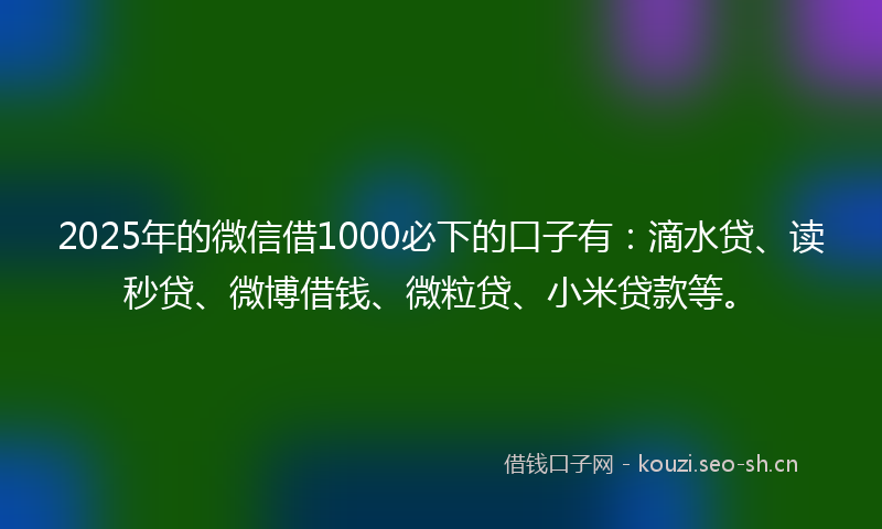 2025年的微信借1000必下的口子有：滴水贷、读秒贷、微博借钱、微粒贷、小米贷款等。