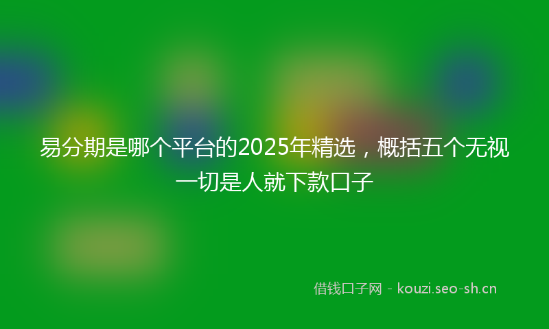 易分期是哪个平台的2025年精选，概括五个无视一切是人就下款口子