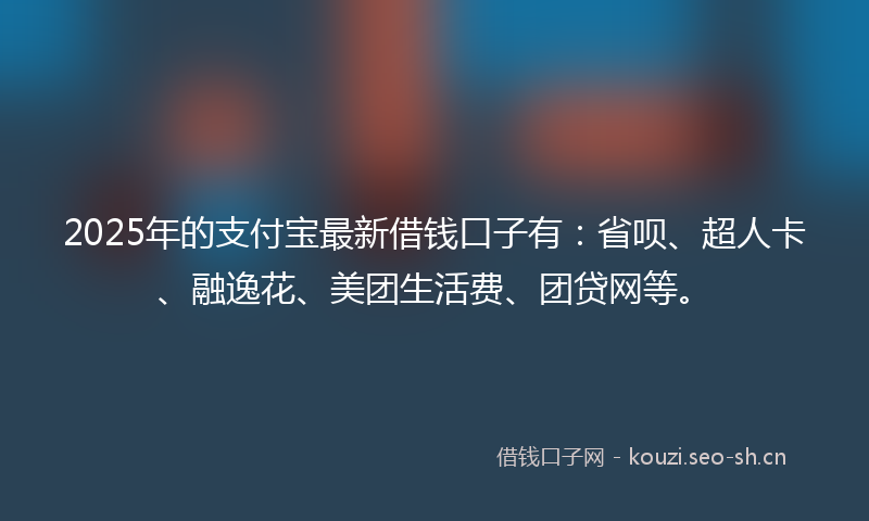 2025年的支付宝最新借钱口子有：省呗、超人卡、融逸花、美团生活费、团贷网等。