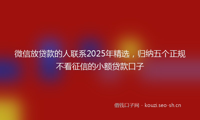 微信放贷款的人联系2025年精选，归纳五个正规不看征信的小额贷款口子