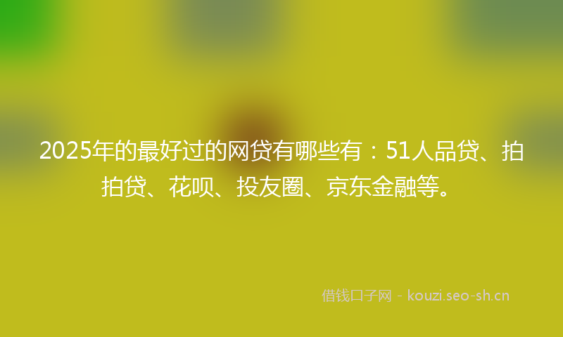 2025年的最好过的网贷有哪些有：51人品贷、拍拍贷、花呗、投友圈、京东金融等。