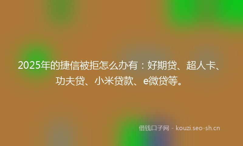 2025年的捷信被拒怎么办有：好期贷、超人卡、功夫贷、小米贷款、e微贷等。