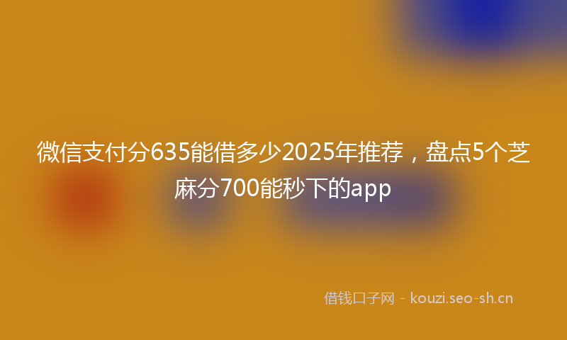 微信支付分635能借多少2025年推荐，盘点5个芝麻分700能秒下的app