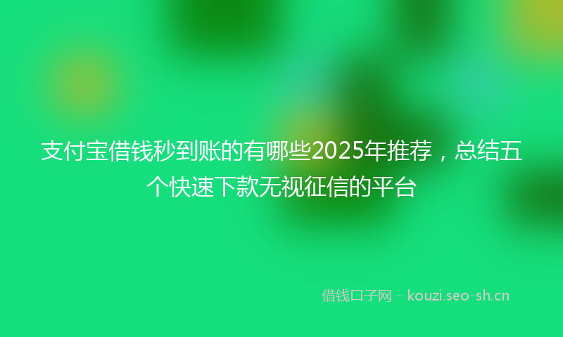 支付宝借钱秒到账的有哪些2025年推荐，总结五个快速下款无视征信的平台