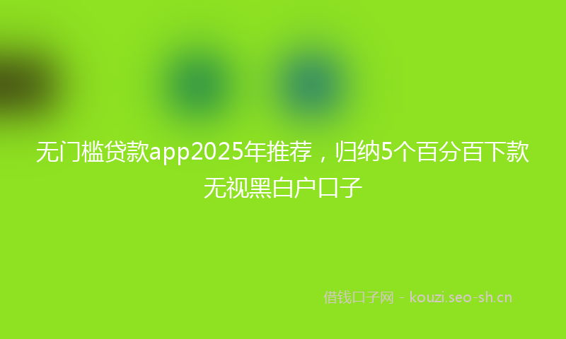 无门槛贷款app2025年推荐，归纳5个百分百下款无视黑白户口子