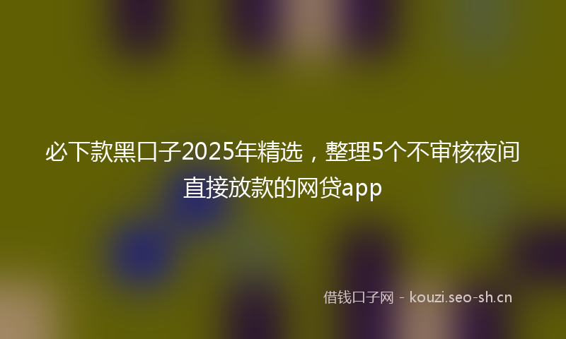 必下款黑口子2025年精选，整理5个不审核夜间直接放款的网贷app
