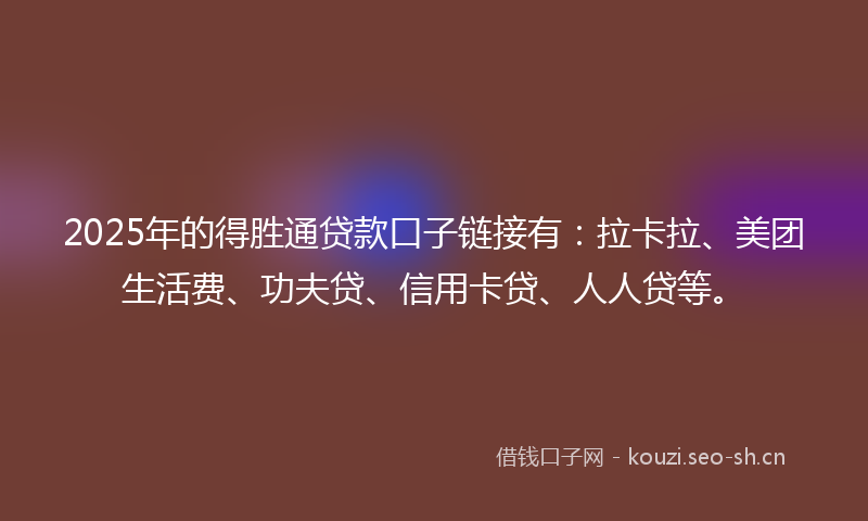 2025年的得胜通贷款口子链接有:拉卡拉、美团生活费、功夫贷、信用卡贷、人人贷等。
