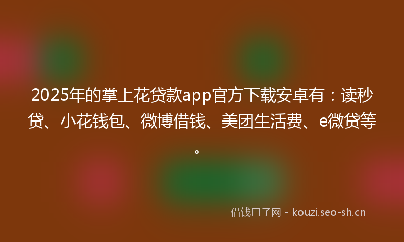 2025年的掌上花贷款app官方下载安卓有：读秒贷、小花钱包、微博借钱、美团生活费、e微贷等。
