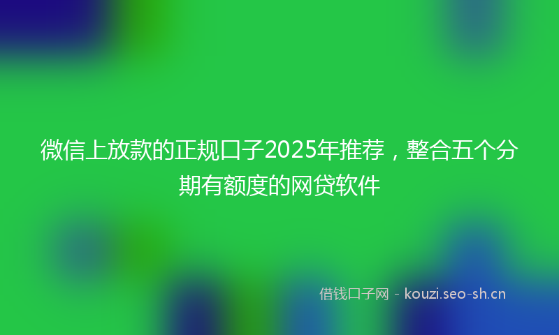 微信上放款的正规口子2025年推荐，整合五个分期有额度的网贷软件