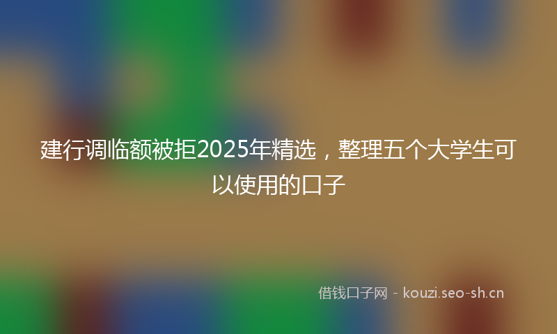 建行调临额被拒2025年精选，整理五个大学生可以使用的口子