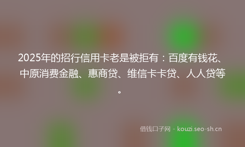 2025年的招行信用卡老是被拒有：百度有钱花、中原消费金融、惠商贷、维信卡卡贷、人人贷等。