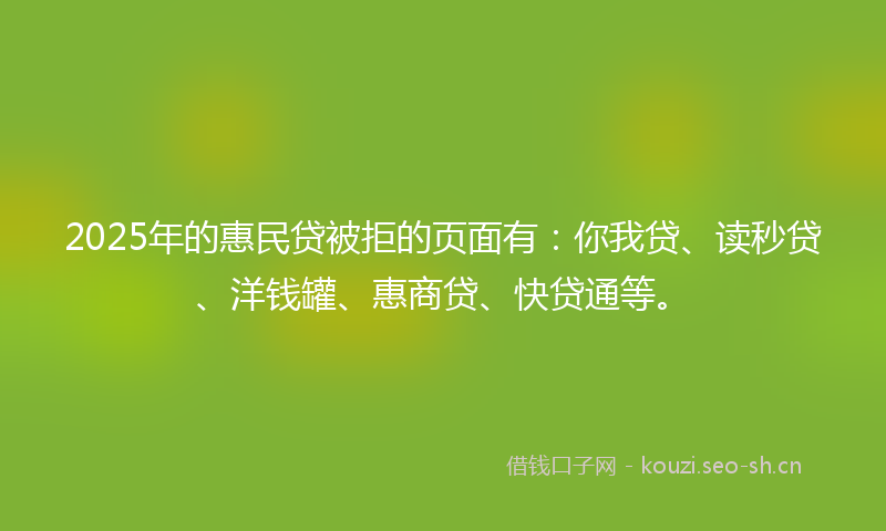 2025年的惠民贷被拒的页面有：你我贷、读秒贷、洋钱罐、惠商贷、快贷通等。