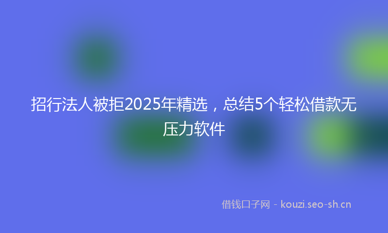 招行法人被拒2025年精选,总结5个轻松借款无压力软件
