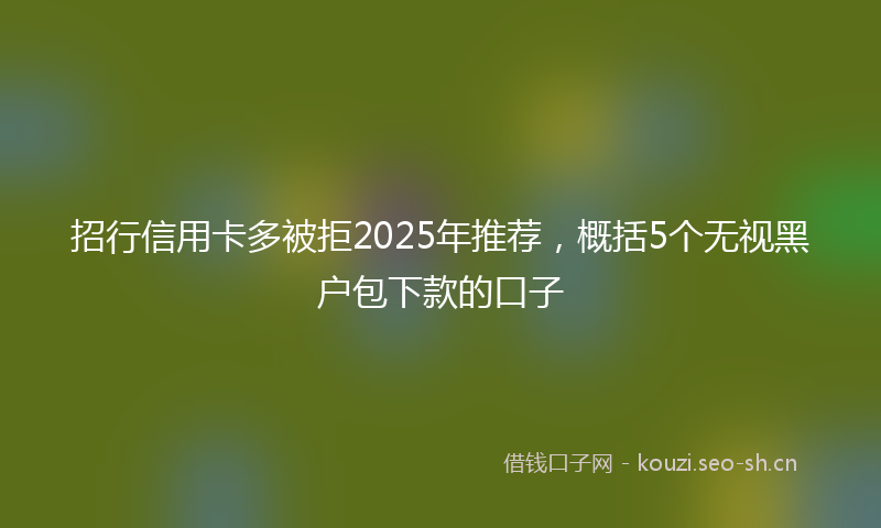 招行信用卡多被拒2025年推荐，概括5个无视黑户包下款的口子