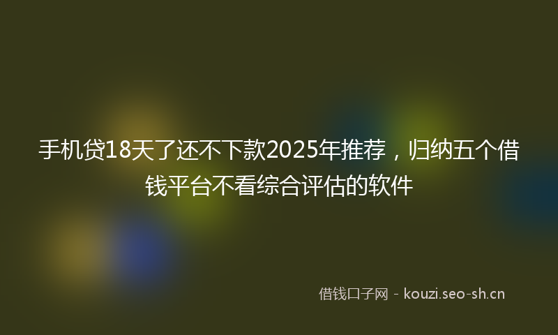 手机贷18天了还不下款2025年推荐，归纳五个借钱平台不看综合评估的软件