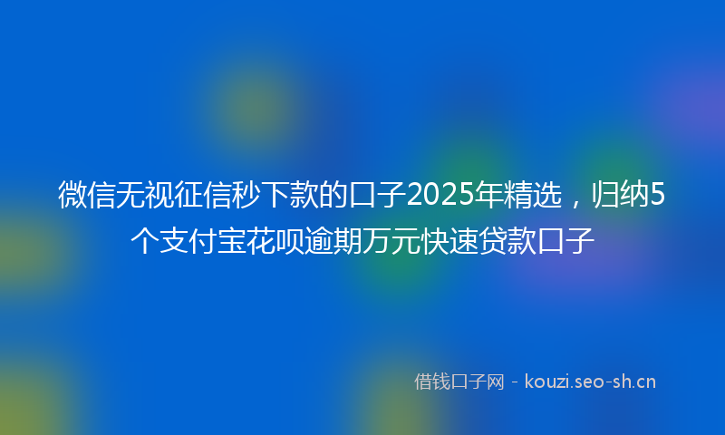 微信无视征信秒下款的口子2025年精选，归纳5个支付宝花呗逾期万元快速贷款口子