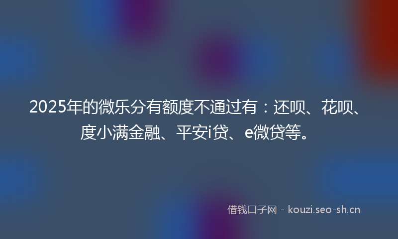 2025年的微乐分有额度不通过有：还呗、花呗、度小满金融、平安i贷、e微贷等。