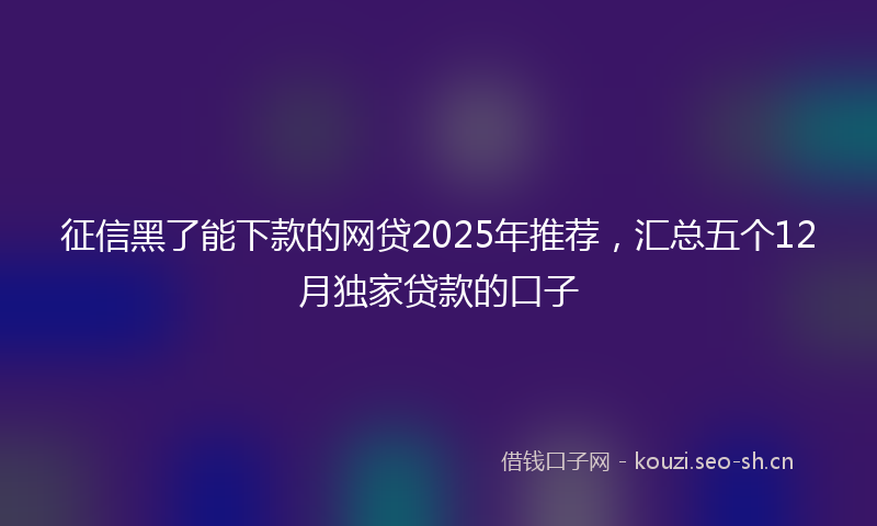 征信黑了能下款的网贷2025年推荐，汇总五个12月独家贷款的口子