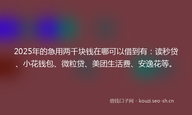 2025年的急用两千块钱在哪可以借到有：读秒贷、小花钱包、微粒贷、美团生活费、安逸花等。