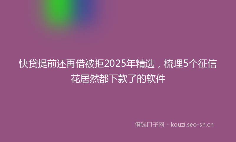 快贷提前还再借被拒2025年精选，梳理5个征信花居然都下款了的软件