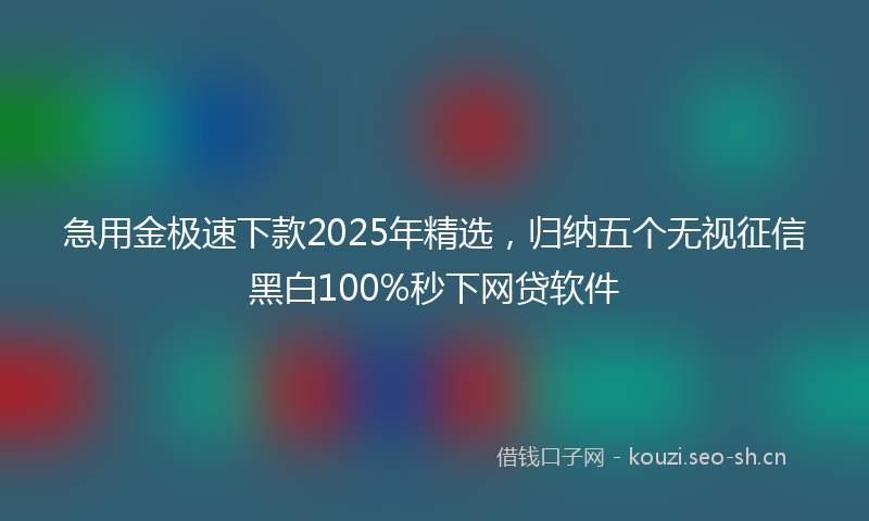 急用金极速下款2025年精选，归纳五个无视征信黑白100%秒下网贷软件