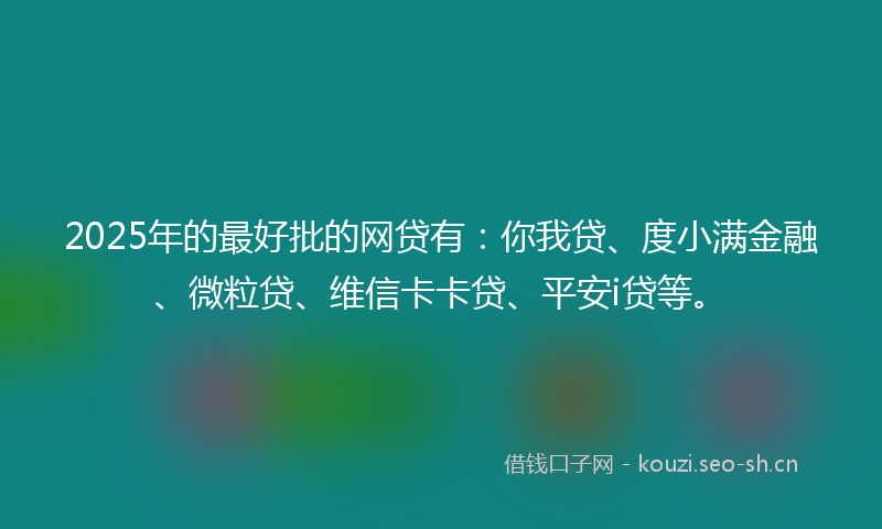 2025年的最好批的网贷有：你我贷、度小满金融、微粒贷、维信卡卡贷、平安i贷等。