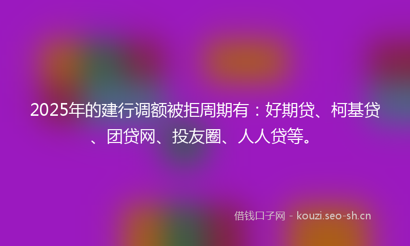 2025年的建行调额被拒周期有：好期贷、柯基贷、团贷网、投友圈、人人贷等。
