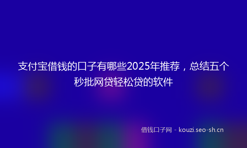 支付宝借钱的口子有哪些2025年推荐，总结五个秒批网贷轻松贷的软件